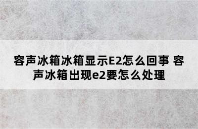 容声冰箱冰箱显示E2怎么回事 容声冰箱出现e2要怎么处理